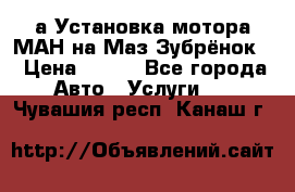 а Установка мотора МАН на Маз Зубрёнок  › Цена ­ 250 - Все города Авто » Услуги   . Чувашия респ.,Канаш г.